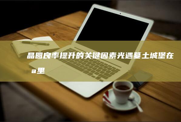 晶圆良率提升的关键因素 (光遇墓土城堡在哪里)